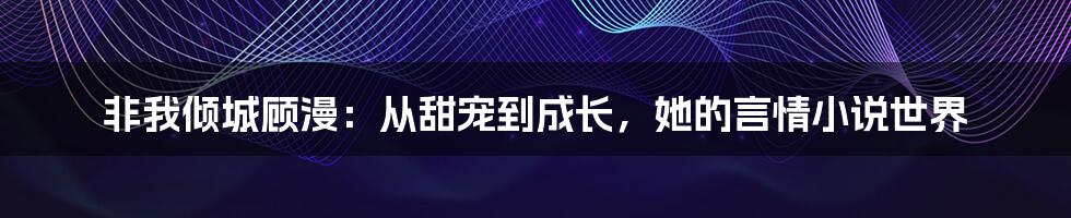 非我倾城顾漫：从甜宠到成长，她的言情小说世界