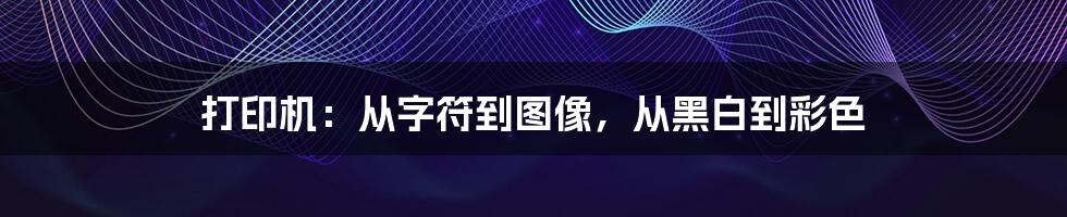 打印机：从字符到图像，从黑白到彩色