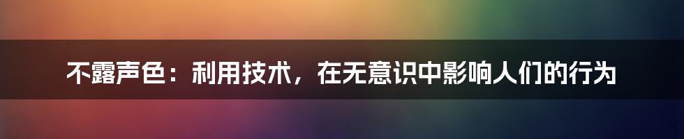 不露声色：利用技术，在无意识中影响人们的行为