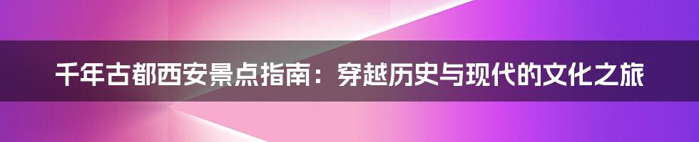 千年古都西安景点指南：穿越历史与现代的文化之旅