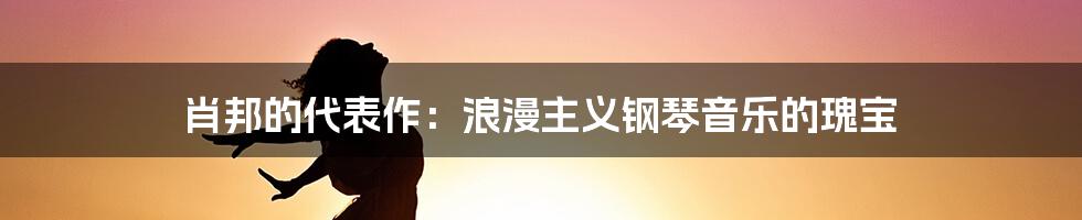 肖邦的代表作：浪漫主义钢琴音乐的瑰宝