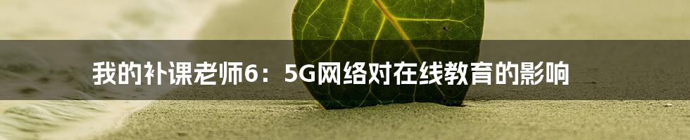 我的补课老师6：5G网络对在线教育的影响