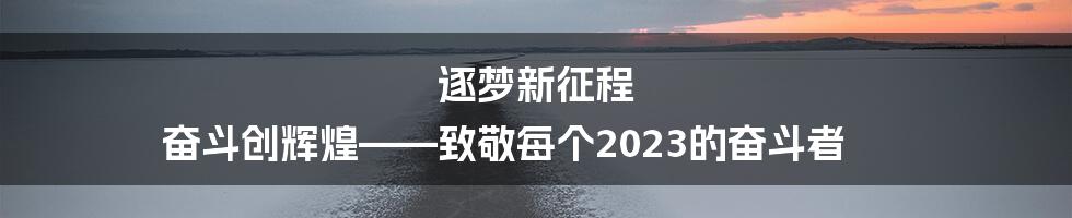 逐梦新征程 奋斗创辉煌——致敬每个2023的奋斗者