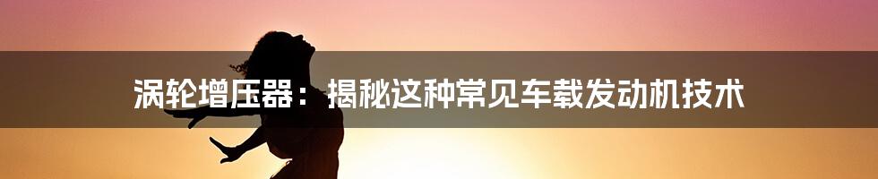 涡轮增压器：揭秘这种常见车载发动机技术