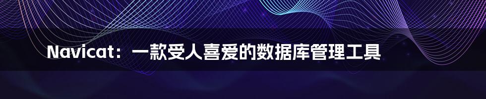 Navicat：一款受人喜爱的数据库管理工具