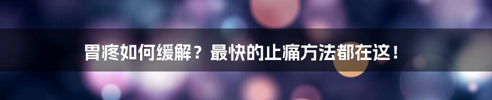 胃疼如何缓解？最快的止痛方法都在这！