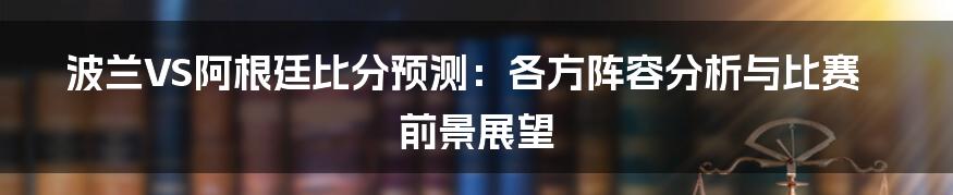 波兰VS阿根廷比分预测：各方阵容分析与比赛前景展望