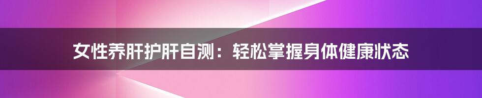 女性养肝护肝自测：轻松掌握身体健康状态