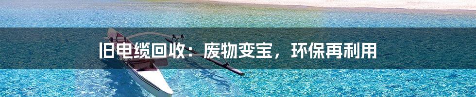 旧电缆回收：废物变宝，环保再利用