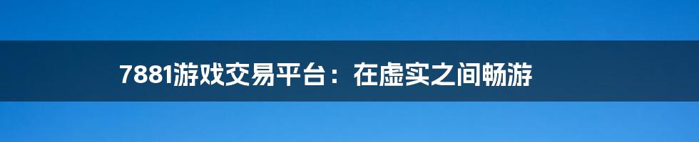 7881游戏交易平台：在虚实之间畅游