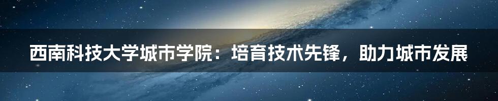 西南科技大学城市学院：培育技术先锋，助力城市发展