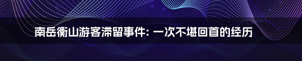 南岳衡山游客滞留事件: 一次不堪回首的经历