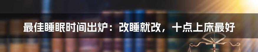 最佳睡眠时间出炉：改睡就改，十点上床最好