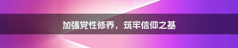 加强党性修养，筑牢信仰之基