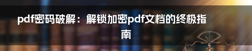 pdf密码破解：解锁加密pdf文档的终极指南