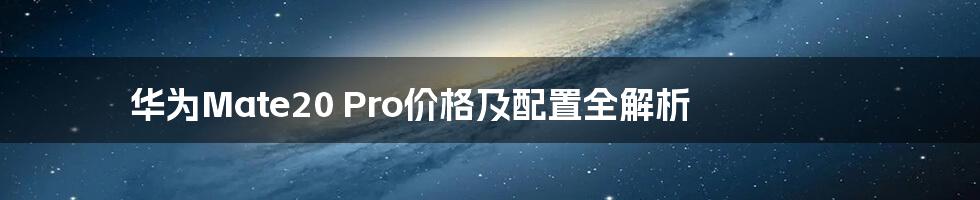 华为Mate20 Pro价格及配置全解析