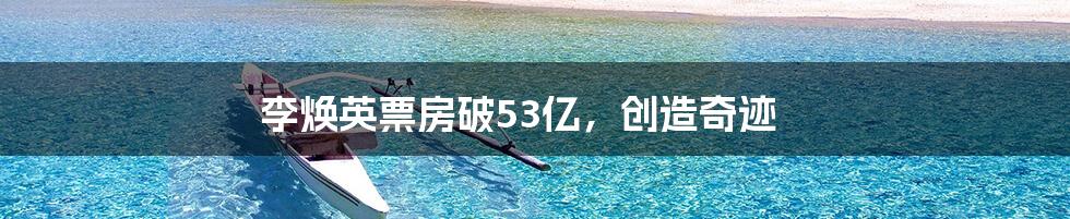 李焕英票房破53亿，创造奇迹