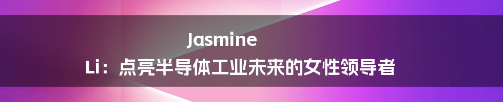 Jasmine Li：点亮半导体工业未来的女性领导者