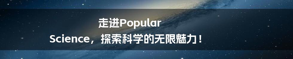 走进Popular Science，探索科学的无限魅力！