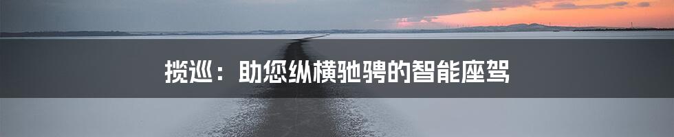 揽巡：助您纵横驰骋的智能座驾