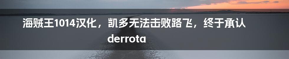 海贼王1014汉化，凯多无法击败路飞，终于承认 derrota