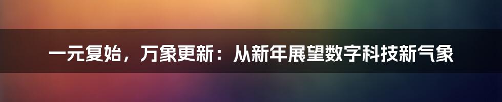 一元复始，万象更新：从新年展望数字科技新气象