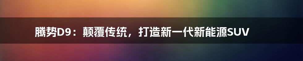 腾势D9：颠覆传统，打造新一代新能源SUV