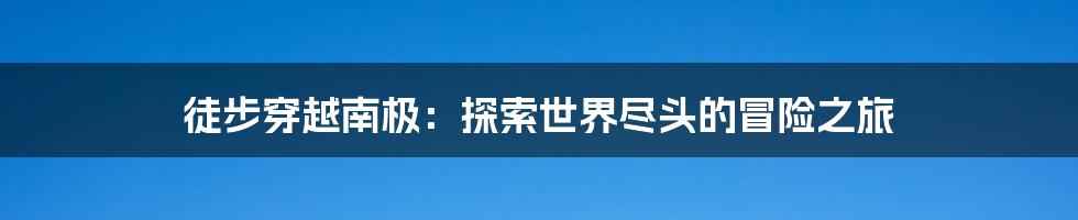 徒步穿越南极：探索世界尽头的冒险之旅