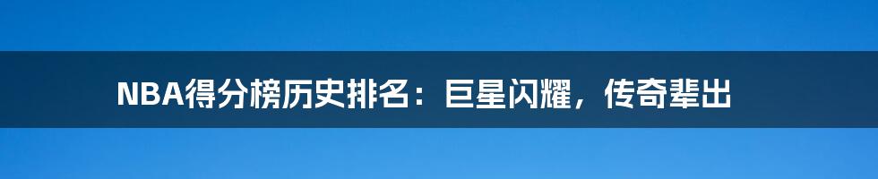 NBA得分榜历史排名：巨星闪耀，传奇辈出