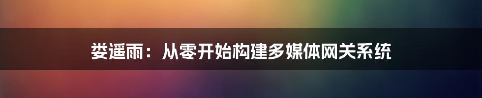 娄遥雨：从零开始构建多媒体网关系统