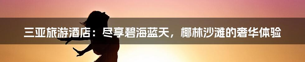 三亚旅游酒店：尽享碧海蓝天，椰林沙滩的奢华体验