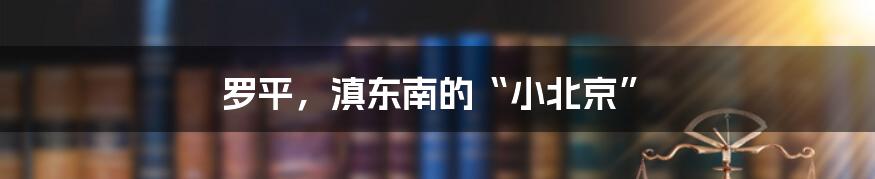 罗平，滇东南的“小北京”