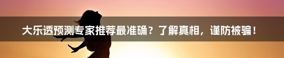 大乐透预测专家推荐最准确？了解真相，谨防被骗！