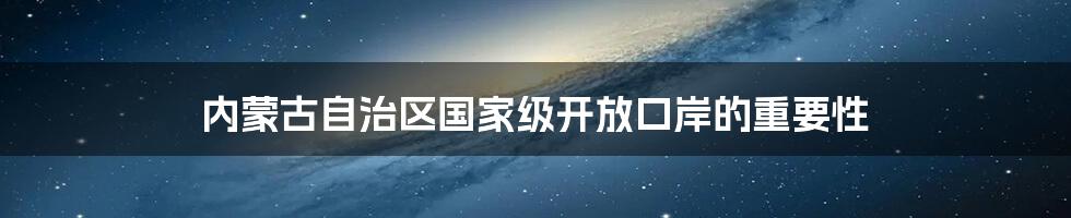 内蒙古自治区国家级开放口岸的重要性