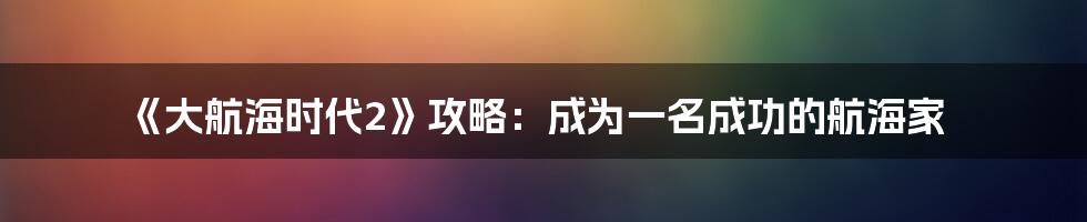 《大航海时代2》攻略：成为一名成功的航海家