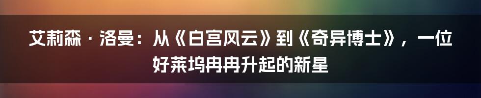 艾莉森·洛曼：从《白宫风云》到《奇异博士》，一位好莱坞冉冉升起的新星