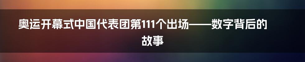 奥运开幕式中国代表团第111个出场——数字背后的故事