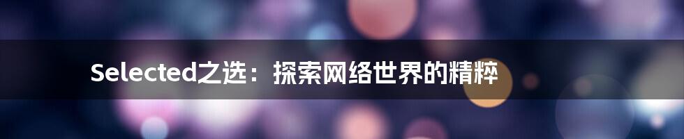 Selected之选：探索网络世界的精粹