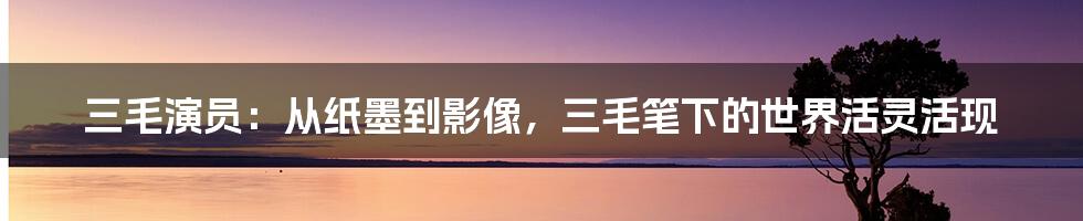 三毛演员：从纸墨到影像，三毛笔下的世界活灵活现