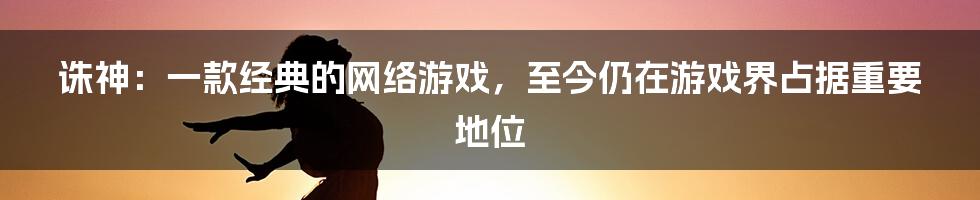 诛神：一款经典的网络游戏，至今仍在游戏界占据重要地位