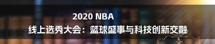 2020 NBA 线上选秀大会：篮球盛事与科技创新交融