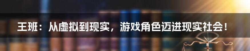 王班：从虚拟到现实，游戏角色迈进现实社会！