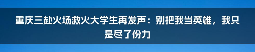 重庆三赴火场救火大学生再发声：别把我当英雄，我只是尽了份力