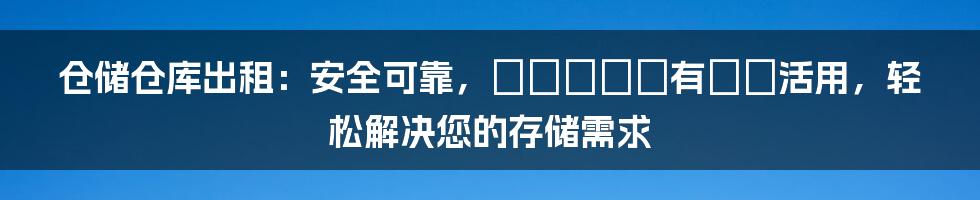 仓储仓库出租：安全可靠，スペースを有効に活用，轻松解决您的存储需求