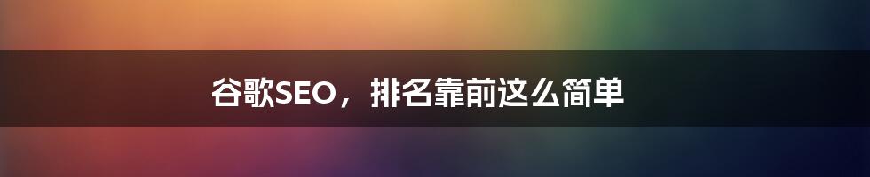 谷歌SEO，排名靠前这么简单