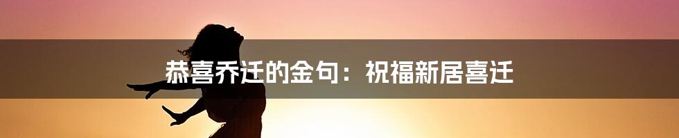 恭喜乔迁的金句：祝福新居喜迁