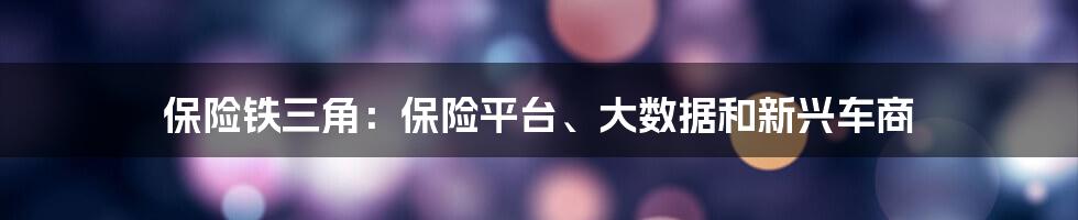 保险铁三角：保险平台、大数据和新兴车商