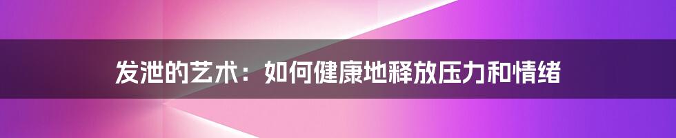 发泄的艺术：如何健康地释放压力和情绪