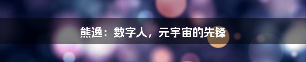 熊逸：数字人，元宇宙的先锋