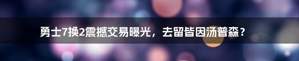 勇士7换2震撼交易曝光，去留皆因汤普森？